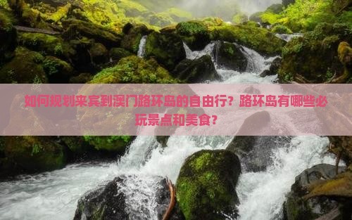 如何规划来宾到澳门路环岛的自由行？路环岛有哪些必玩景点和美食？