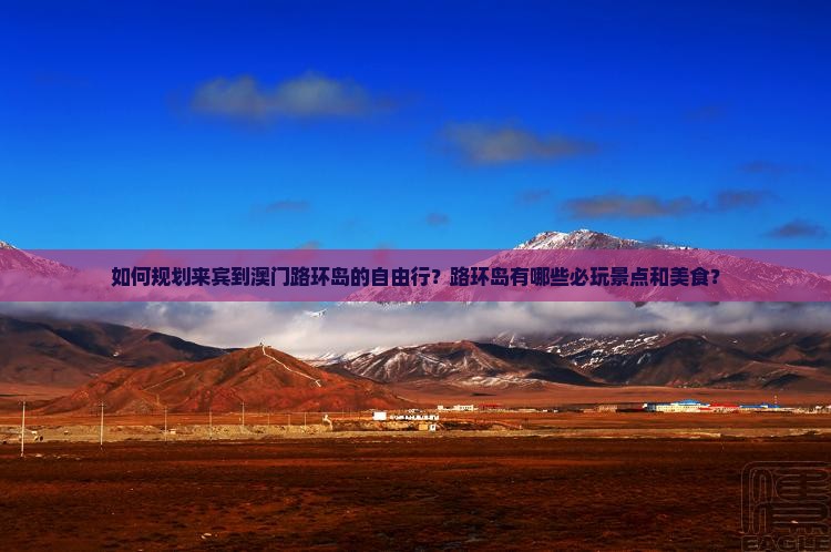 如何规划来宾到澳门路环岛的自由行？路环岛有哪些必玩景点和美食？