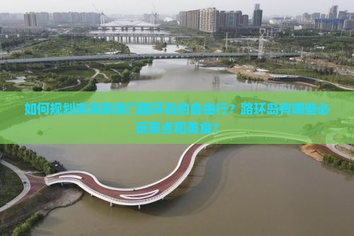 如何规划来宾到澳门路环岛的自由行？路环岛有哪些必玩景点和美食？