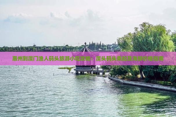 惠州到澳门渔人码头旅游小吃攻略：澳头码头乘船及海鲜价格指南