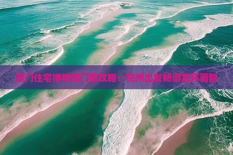 澳门住宅博物馆门票攻略：杭州出发畅游龙环葡韵