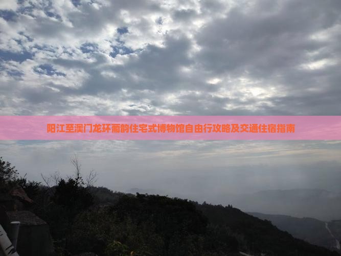 阳江至澳门龙环葡韵住宅式博物馆自由行攻略及交通住宿指南