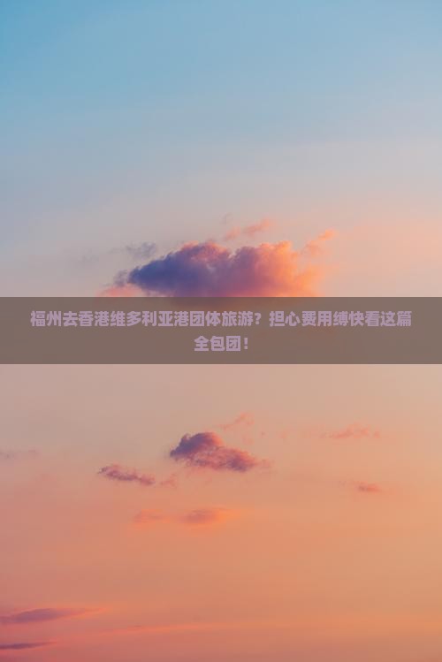 福州去香港维多利亚港团体旅游？担心费用缚快看这篇全包团！
