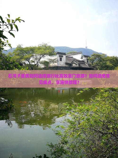 石河子居民如何选择旅行社高效澳门旅游？如何避免常见痛点，享施快旅程？