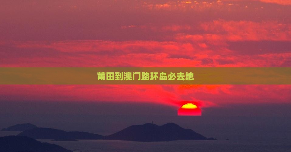 莆田到澳门路环岛必去地