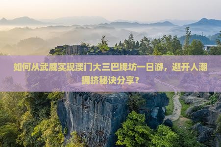 如何从武威实现澳门大三巴牌坊一日游，避开人潮拥挤秘诀分享？