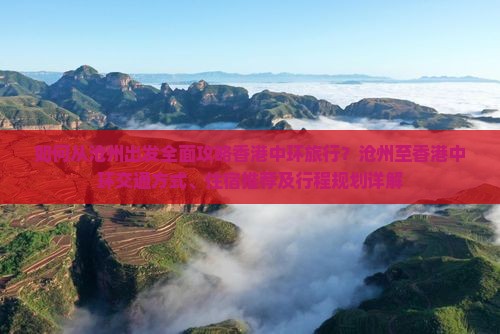 如何从沧州出发全面攻略香港中环旅行？沧州至香港中环交通方式、住宿推荐及行程规划详解