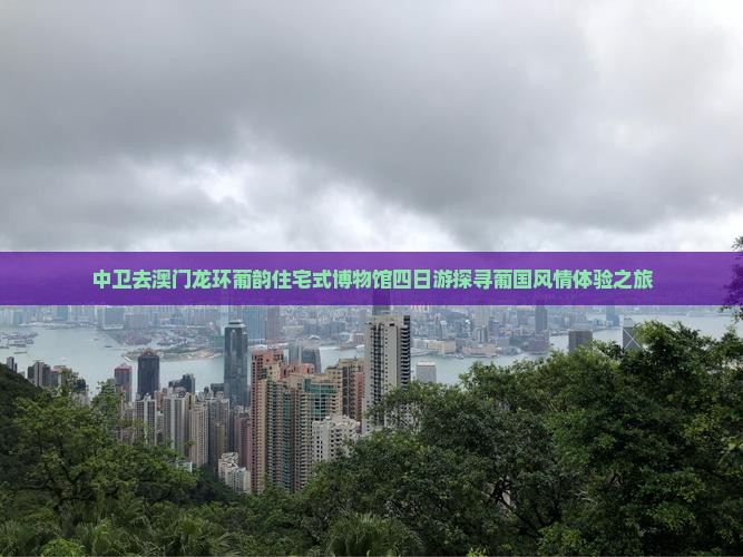 中卫去澳门龙环葡韵住宅式博物馆四日游探寻葡国风情体验之旅