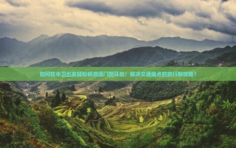 如何在中卫出发轻松畅游澳门路环岛：解决交通痛点的旅行新攻略？