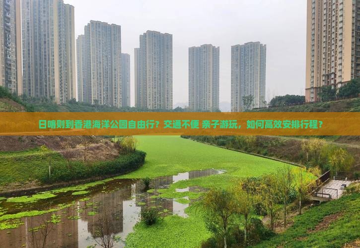 日喀则到香港海洋公园自由行？交通不便+亲子游玩，如何高效安排行程？