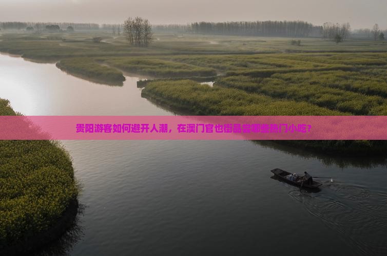 贵阳游客如何避开人潮，在澳门官也街品尝哪些热门小吃？