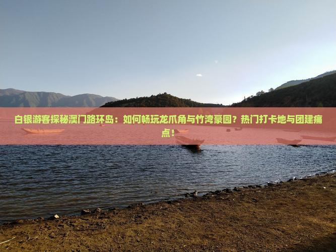 白银游客探秘澳门路环岛：如何畅玩龙爪角与竹湾豪园？热门打卡地与团建痛点！