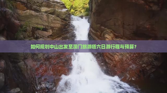 如何规划中山出发至澳门旅游塔六日游行程与预算? 如何规划中山出发至澳门旅游塔六日游行程与预算?