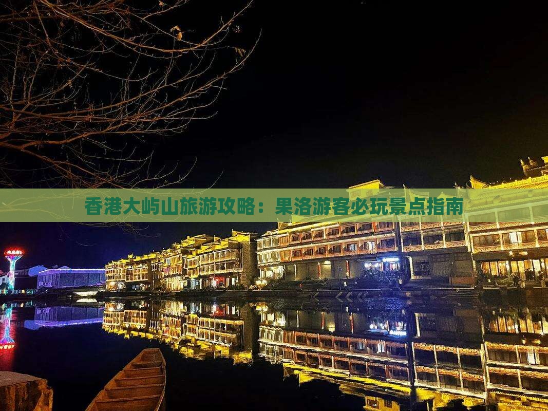 香港大屿山旅游攻略：果洛游客必玩景点指南