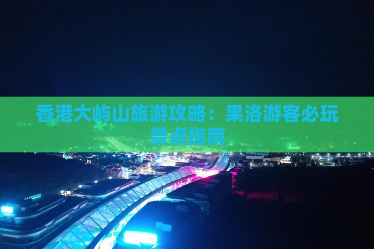 香港大屿山旅游攻略：果洛游客必玩景点指南
