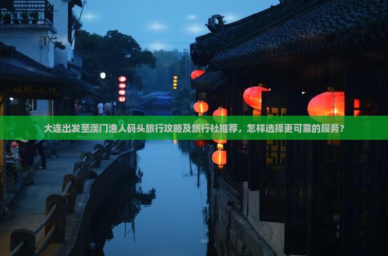 大连出发至澳门渔人码头旅行攻略及旅行社推荐，怎样选择更可靠的服务？