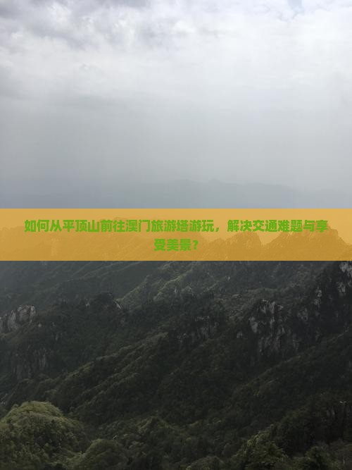 如何从平顶山前往澳门旅游塔游玩，解决交通难题与享受美景？