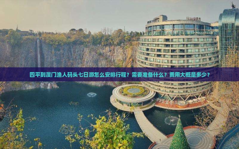 四平到澳门渔人码头七日游怎么安排行程？需要准备什么？费用大概是多少？
