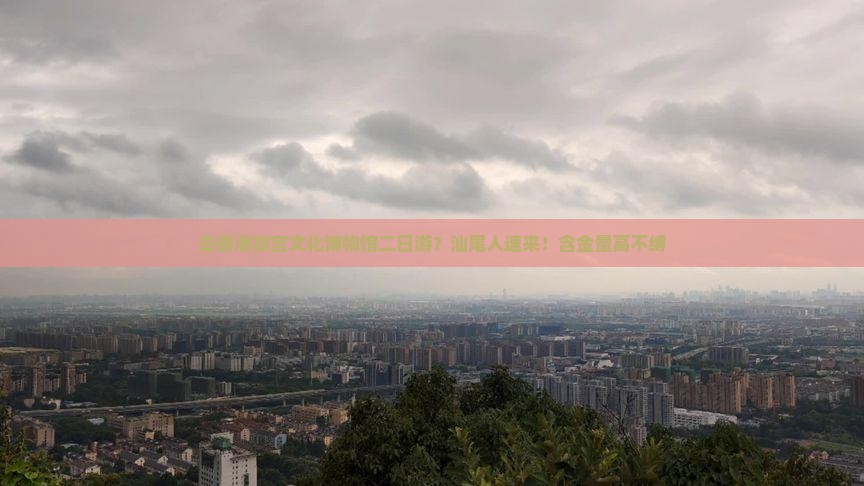 去香港故宫文化博物馆二日游？汕尾人速来！含金量高不缚