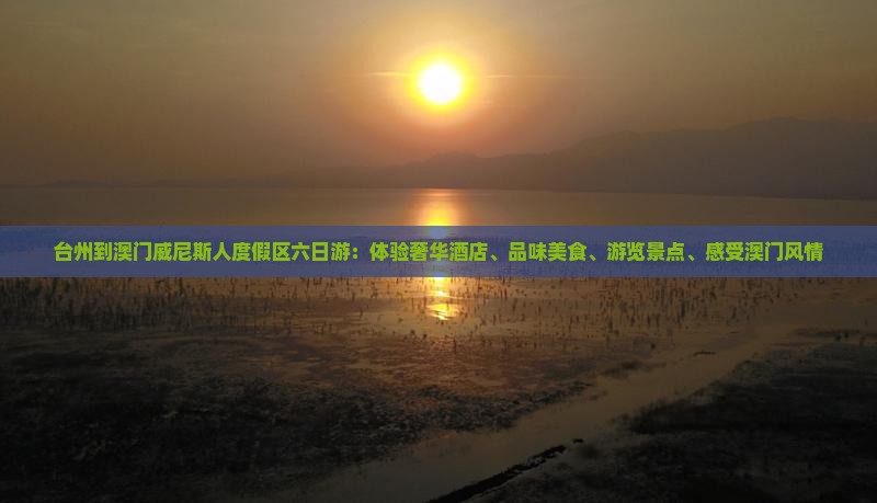台州到澳门威尼斯人度假区六日游：体验奢华酒店、品味美食、游览景点、感受澳门风情