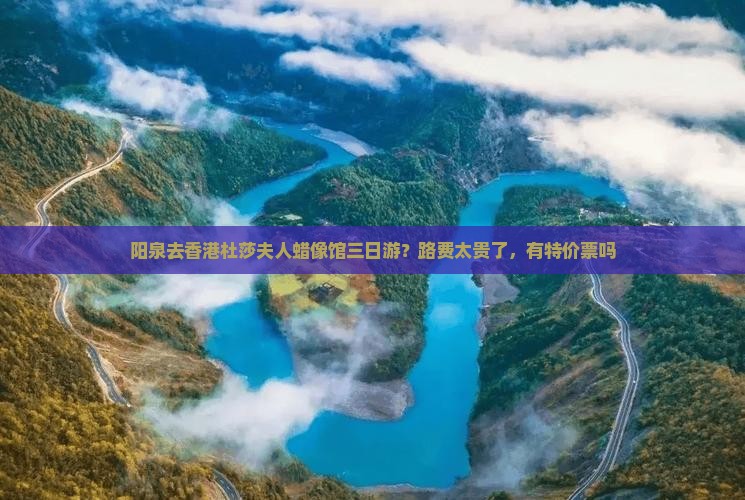 阳泉去香港杜莎夫人蜡像馆三日游？路费太贵了，有特价票吗