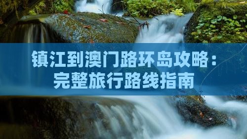 镇江到澳门路环岛攻略：完整旅行路线指南