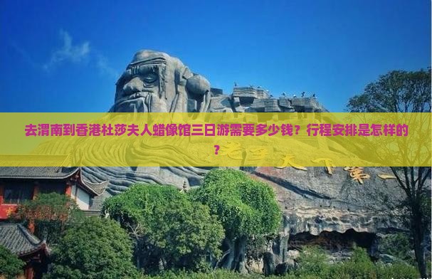 去渭南到香港杜莎夫人蜡像馆三日游需要多少钱？行程安排是怎样的？