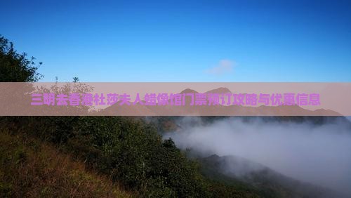三明去香港杜莎夫人蜡像馆门票预订攻略与优惠信息