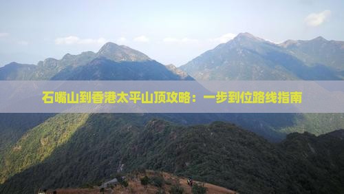 石嘴山到香港太平山顶攻略：一步到位路线指南