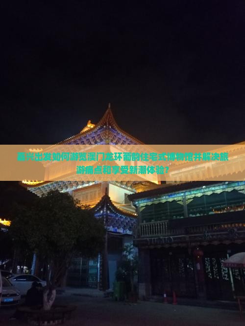 嘉兴出发如何游览澳门龙环葡韵住宅式博物馆并解决旅游痛点和享受新潮体验？
