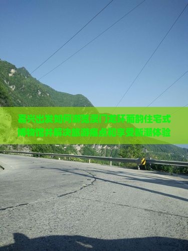 嘉兴出发如何游览澳门龙环葡韵住宅式博物馆并解决旅游痛点和享受新潮体验？