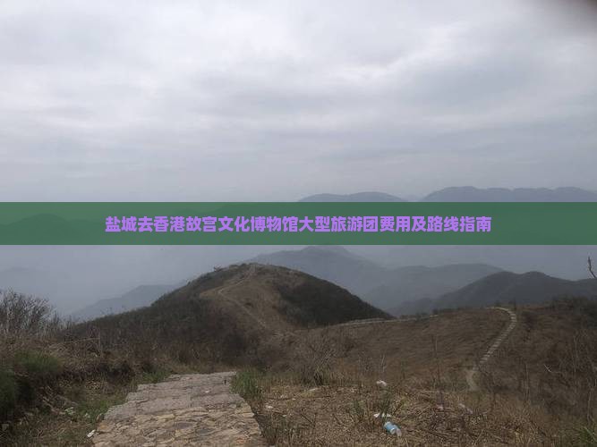 盐城去香港故宫文化博物馆大型旅游团费用及路线指南