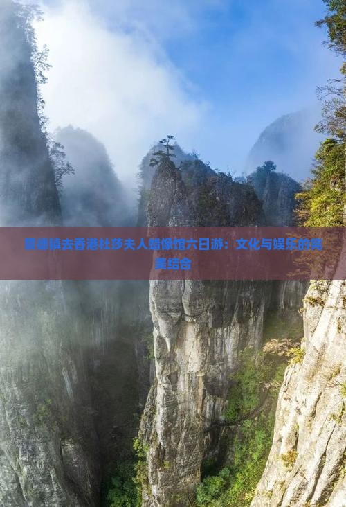 景德镇去香港杜莎夫人蜡像馆六日游：文化与娱乐的完美结合