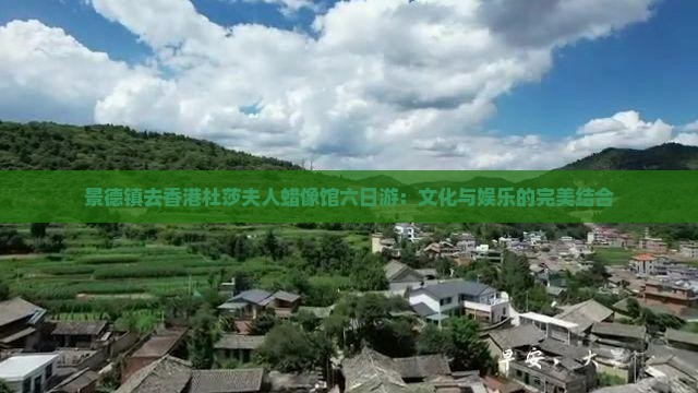 景德镇去香港杜莎夫人蜡像馆六日游：文化与娱乐的完美结合