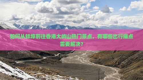 如何从蚌埠前往香港大屿山热门景点，有哪些出行痛点需要解决？