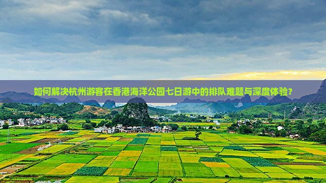 如何解决杭州游客在香港海洋公园七日游中的排队难题与深度体验？