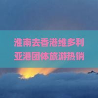 淮南去香港维多利亚港团体旅游热销路线精选与攻略大全