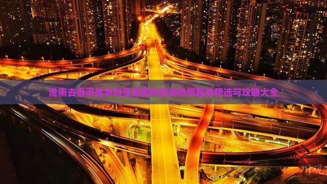 淮南去香港维多利亚港团体旅游热销路线精选与攻略大全