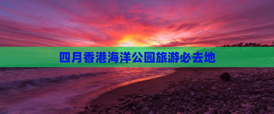 四月香港海洋公园旅游必去地