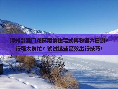 漳州到澳门龙环葡韵住宅式博物馆六日游？行程太匆忙？试试这些高效出行技巧！