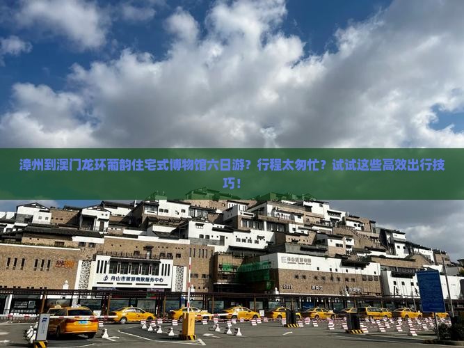 漳州到澳门龙环葡韵住宅式博物馆六日游？行程太匆忙？试试这些高效出行技巧！