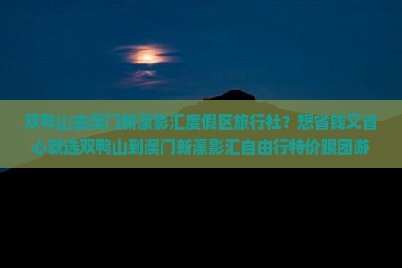双鸭山去澳门新濠影汇度假区旅行社？想省钱又省心就选双鸭山到澳门新濠影汇自由行特价跟团游