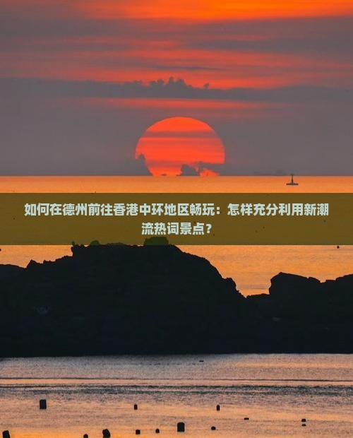 如何在德州前往香港中环地区畅玩：怎样充分利用新潮流热词景点？