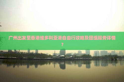 广州出发至香港维多利亚港自由行攻略及团组服务详情？