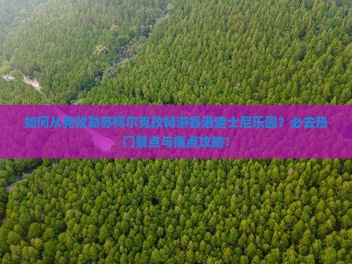 如何从克孜勒苏柯尔克孜畅游香港迪士尼乐园？必去热门景点与痛点攻略！