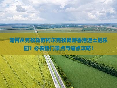 如何从克孜勒苏柯尔克孜畅游香港迪士尼乐园？必去热门景点与痛点攻略！