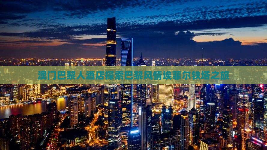 澳门巴黎人酒店探索巴黎风情埃菲尔铁塔之旅