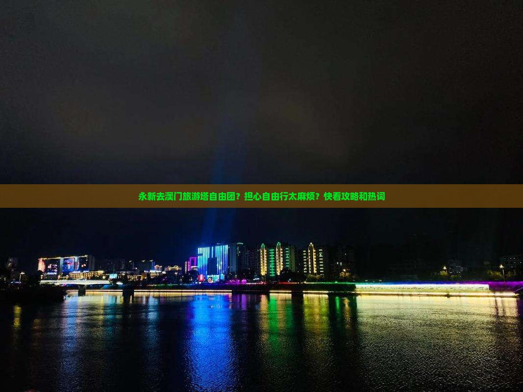 永新去澳门旅游塔自由团？担心自由行太麻烦？快看攻略和热词
