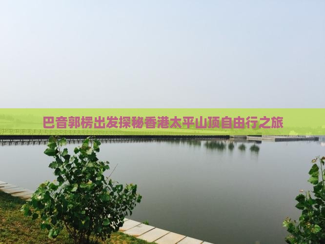 巴音郭楞出发探秘香港太平山顶自由行之旅