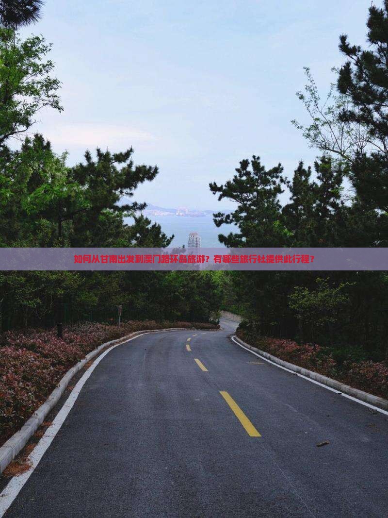 如何从甘南出发到澳门路环岛旅游？有哪些旅行社提供此行程？